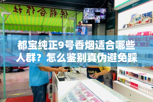 都宝纯正9号香烟适合哪些人群？怎么鉴别真伪避免踩坑？